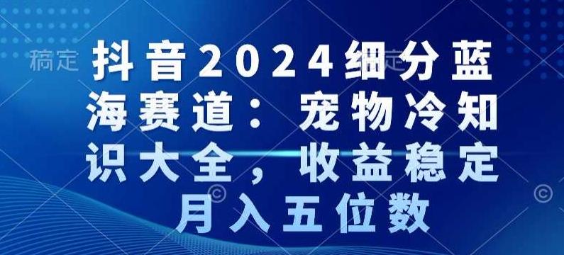 抖音2024细分蓝海赛道：宠物冷知识大全，收益稳定，月入五位数【揭秘】-吾爱自习网