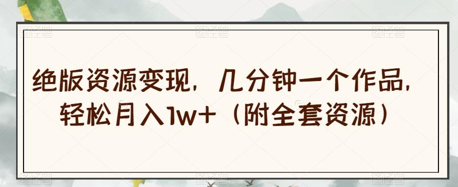 绝版资源变现，几分钟一个作品，轻松月入1w+（附全套资源）【揭秘】-吾爱自习网