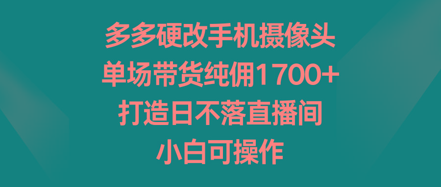 多多硬改手机摄像头,单场带货纯佣1700+,打造日不落直播间,小白可操作-吾爱自习网