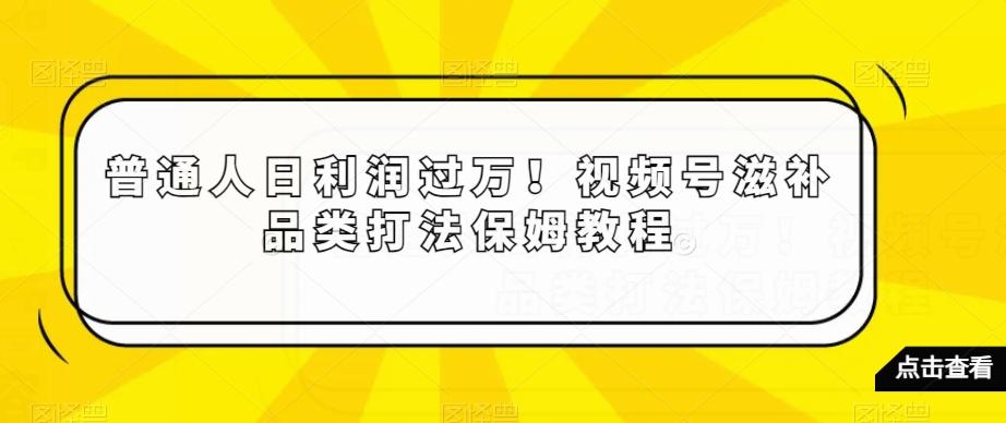 普通人日利润过万！视频号滋补品类打法保姆教程【揭秘】-吾爱自习网