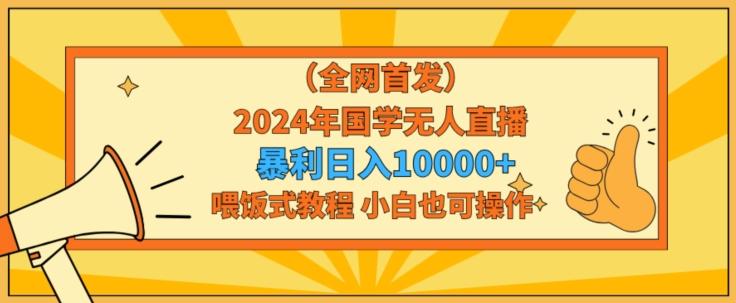 全网首发2024年国学无人直播暴力日入1w,加喂饭式教程,小白也可操作【揭秘】-吾爱自习网