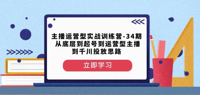 主播运营型实战训练营-第34期从底层到起号到运营型主播到千川投放思路-吾爱自习网