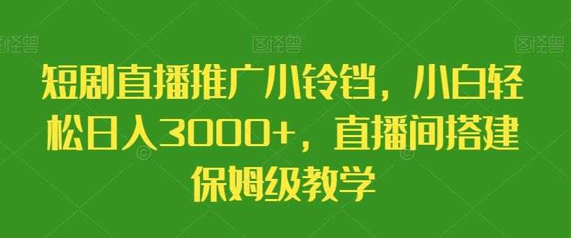 短剧直播推广小铃铛,小白轻松日入3000+,直播间搭建保姆级教学-吾爱自习网