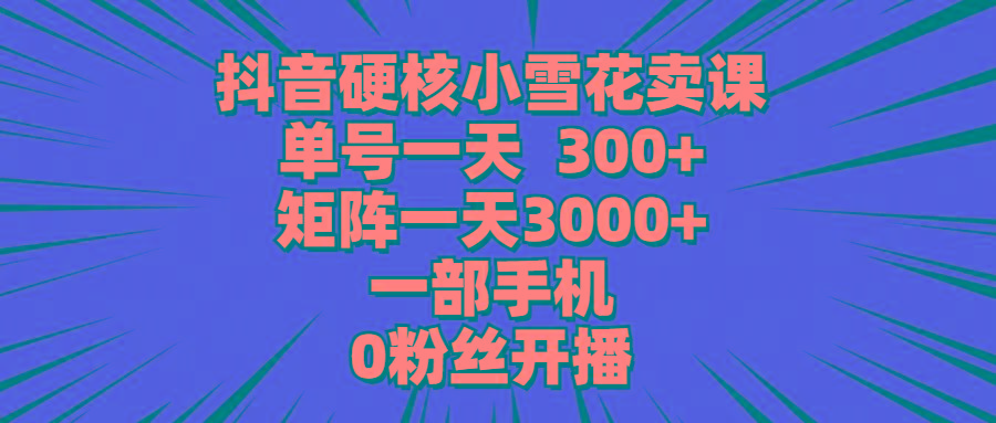 (9551期)抖音硬核小雪花卖课，单号一天300+，矩阵一天3000+，一部手机0粉丝开播-吾爱自习网