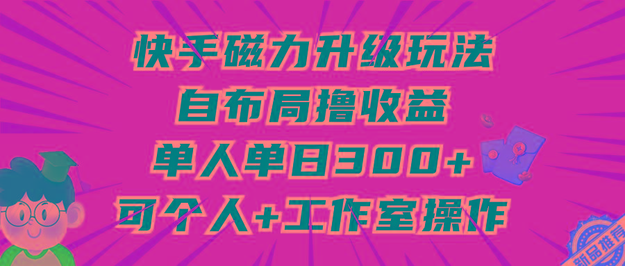 (9368期)快手磁力升级玩法，自布局撸收益，单人单日300+，个人工作室均可操作-吾爱自习网