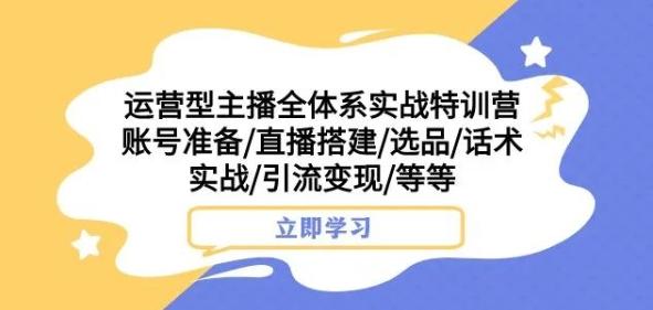 运营型主播全体系实战特训营，账号准备/直播搭建/选品/话术实战/引流变现/等等-吾爱自习网
