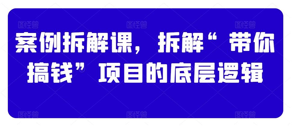 案例拆解课，拆解“带你搞钱”项目的底层逻辑-吾爱自习网