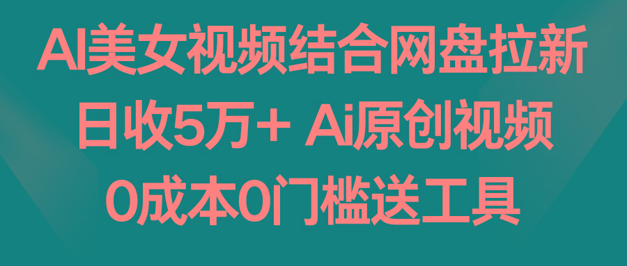 AI美女视频结合网盘拉新，日收5万+ 两分钟一条Ai原创视频，0成本0门槛送工具-吾爱自习网