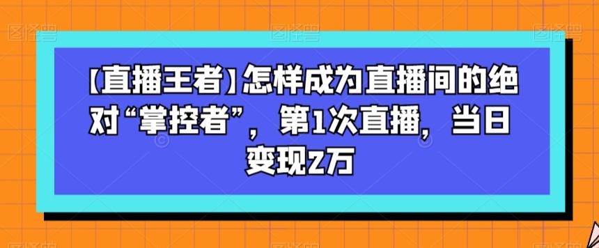 【直播王者】怎样成为直播间的绝对“掌控者”，第1次直播，当日变现2万-吾爱自习网