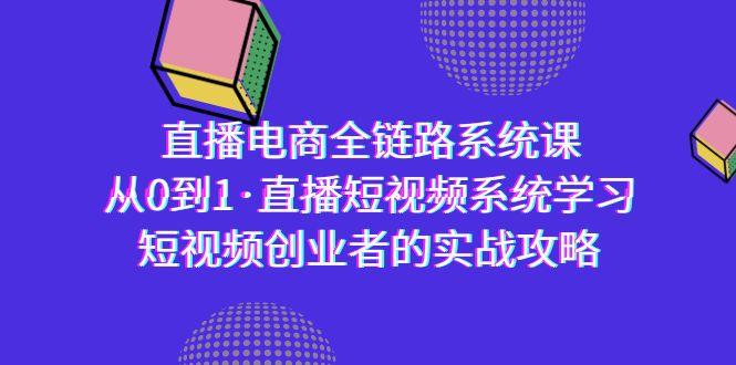 直播电商-全链路系统课，从0到1·直播短视频系统学习，短视频创业者的实战-吾爱自习网