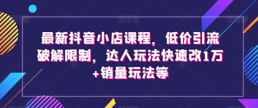 最新抖音小店课程，低价引流破解限制，达人玩法快速改1万+销量玩法等-吾爱自习网