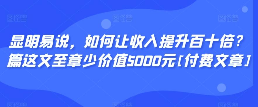 显明易说，如何让收入提升百十倍？‮篇这‬文‮至章‬少价值5000元[付费文章]-吾爱自习网