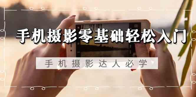 手机摄影零基础轻松入门-手机摄影达人必学，不限手机品牌(无水印课程)-吾爱自习网