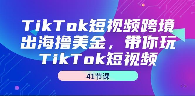 TikTok短视频跨境出海撸美金，带你玩TikTok短视频(41节课)-吾爱自习网