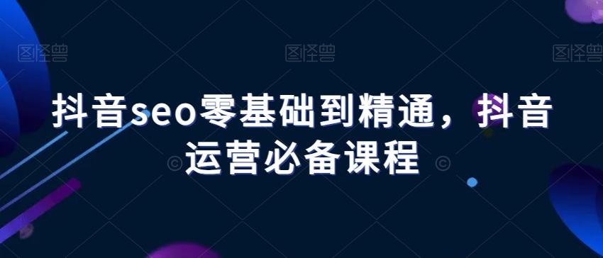 抖音seo零基础到精通，抖音运营必备课程-吾爱自习网