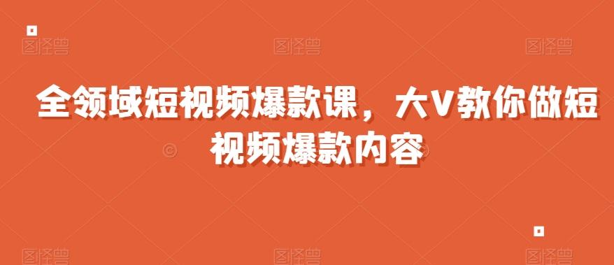 全领域短视频爆款课，全网两千万粉丝大V教你做短视频爆款内容-吾爱自习网