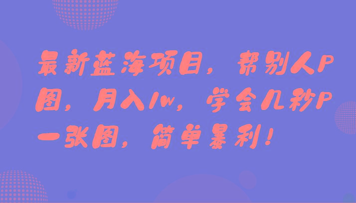 最新蓝海项目，帮别人P图，月入1w，学会几秒P一张图，简单暴利！-吾爱自习网