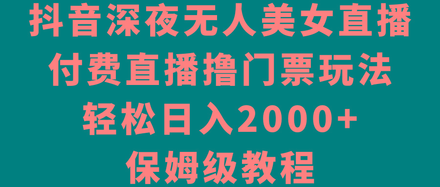 抖音深夜无人美女直播，付费直播撸门票玩法，轻松日入2000+，保姆级教程-吾爱自习网