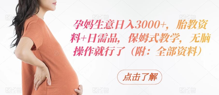 孕妈生意日入3000+，胎教资料+日需品，保姆式教学，无脑操作就行了（附：全部资料）-吾爱自习网
