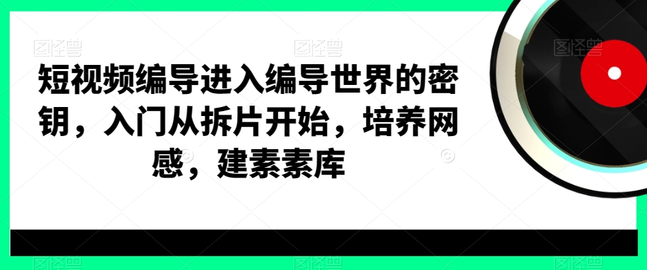 短视频编导进入编导世界的密钥，入门从拆片开始，培养网感，建素素库-吾爱自习网