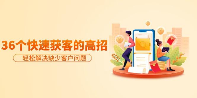 (9644期)分享36个快速获客的高招：轻松解决缺少客户问题，有效才是硬道理-吾爱自习网