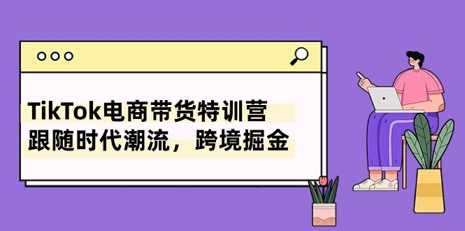TikTok电商带货特训营，跟随时代潮流，跨境掘金(8节课-吾爱自习网