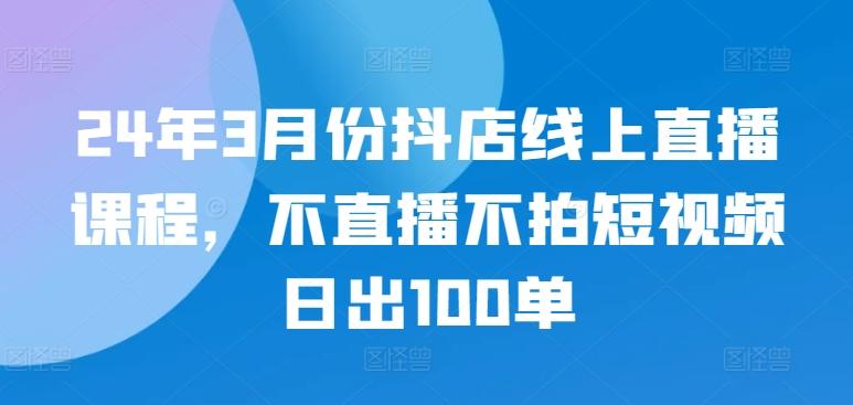 24年3月份抖店线上直播课程,不直播不拍短视频日出100单-吾爱自习网