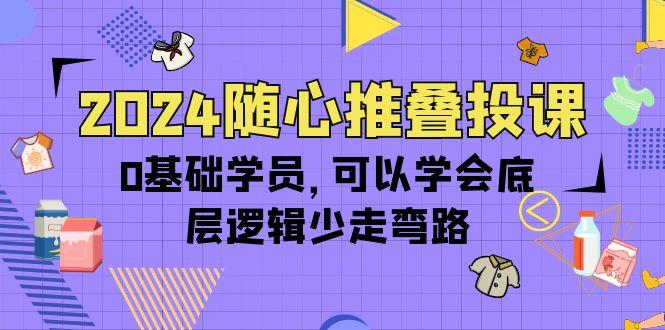 (10017期)2024随心推叠投课，0基础学员，可以学会底层逻辑少走弯路(14节)-吾爱自习网
