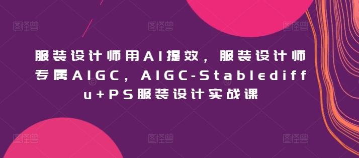 服装设计师用AI提效，服装设计师专属AIGC，AIGC-Stablediffu+PS服装设计实战课-吾爱自习网