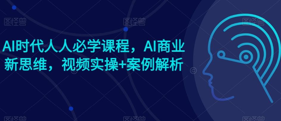 AI时代人人必学课程，AI商业新思维，视频实操+案例解析【赠AI商业爆款案例】-吾爱自习网