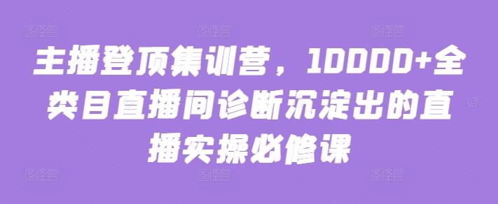 主播登顶集训营，10000+全类目直播间诊断沉淀出的直播实操必修课-吾爱自习网