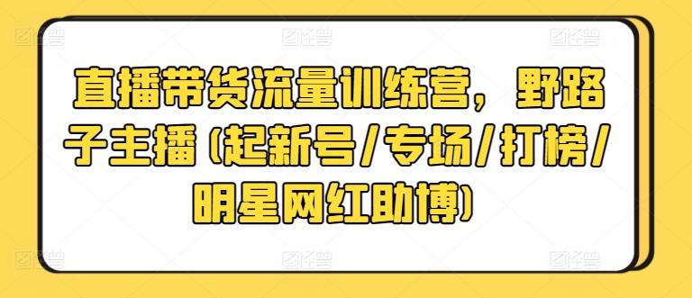 直播带货流量训练营，野路子主播(起新号/专场/打榜/明星网红助博)-吾爱自习网