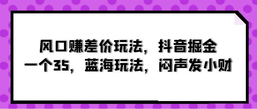(10022期)风口赚差价玩法，抖音掘金，一个35，蓝海玩法，闷声发小财-吾爱自习网