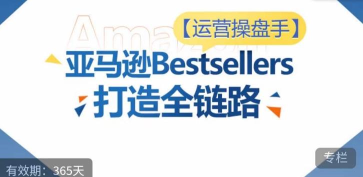 运营操盘手！亚马逊Bestsellers打造全链路，选品、Listing、广告投放全链路进阶优化-吾爱自习网