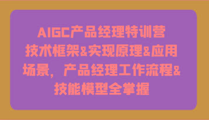 AIGC产品经理特训营-技术框架、实现原理、应用场景、工作流程、技能模型全掌握！-吾爱自习网