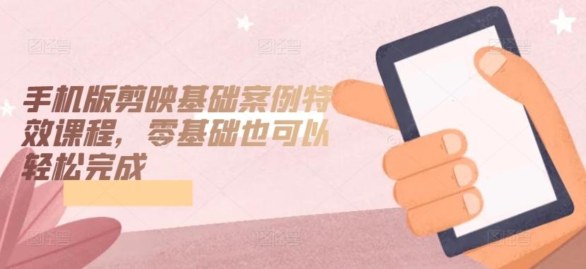 手机版剪映基础案例特效课程，零基础也可以轻松完成-吾爱自习网