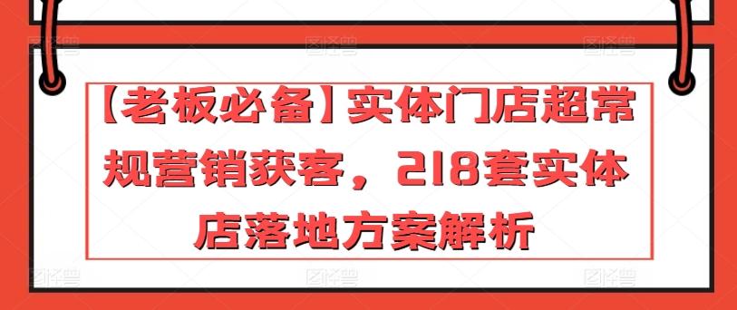 【老板必备】实体门店超常规营销获客，218套实体店落地方案解析-吾爱自习网