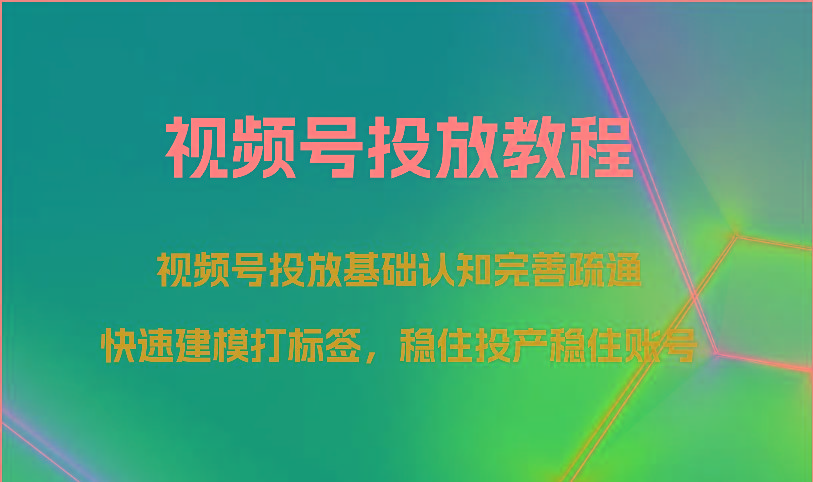 视频号投放教程-视频号投放基础认知完善疏通，快速建模打标签，稳住投产稳住账号-吾爱自习网