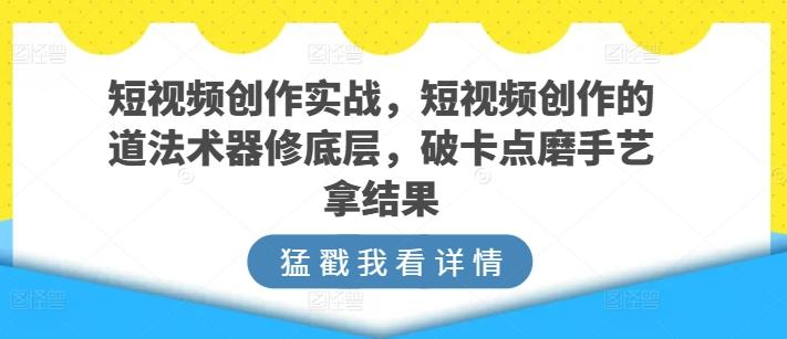 短视频创作实战，短视频创作的道法术器修底层，破卡点磨手艺拿结果-吾爱自习网