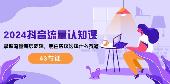 2024抖音流量·认知课：掌握流量底层逻辑，明白应该选择什么赛道 (43节课-吾爱自习网