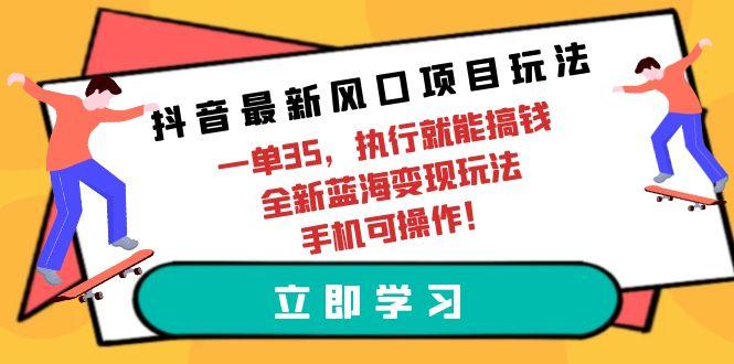 (9948期)抖音最新风口项目玩法，一单35，执行就能搞钱 全新蓝海变现玩法 手机可操作-吾爱自习网