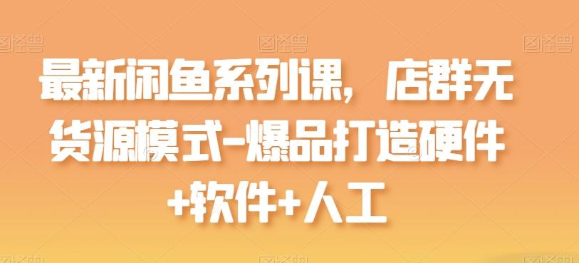 最新闲鱼系列课,店群无货源模式-爆品打造硬件+软件+人工-吾爱自习网