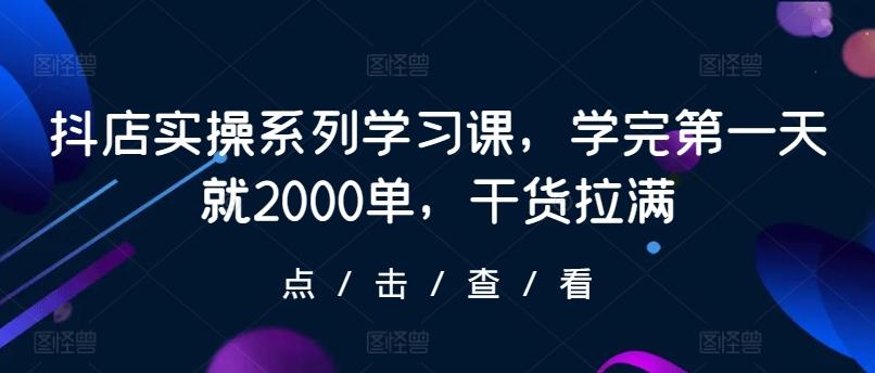 抖店实操系列学习课，学完第一天就2000单，干货拉满-吾爱自习网
