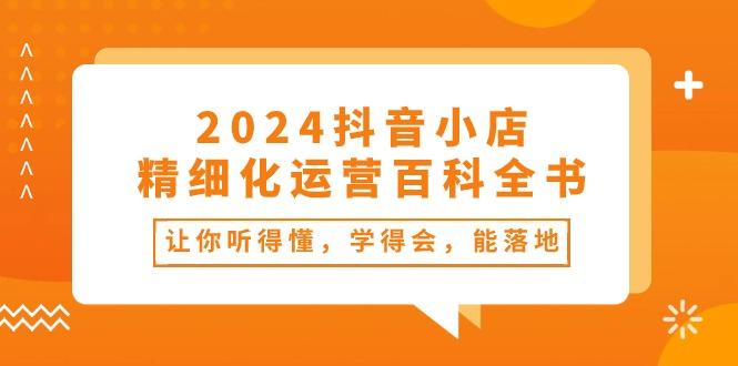 2024抖音小店-精细化运营百科全书：让你听得懂，学得会，能落地(34节课-吾爱自习网