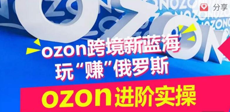 ozon跨境新蓝海玩“赚”俄罗斯,ozon进阶实操训练营-吾爱自习网