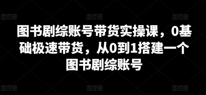 图书剧综账号带货实操课，0基础极速带货，从0到1搭建一个图书剧综账号-吾爱自习网