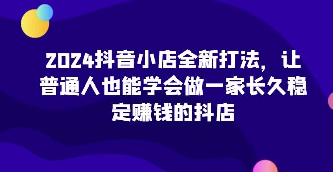 2024抖音小店全新打法,让普通人也能学会做一家长久稳定赚钱的抖店-吾爱自习网
