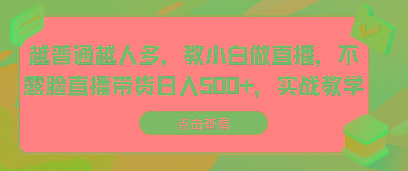 越普通越人多,教小白做直播,不露脸直播带货日入500+,实战教学-吾爱自习网