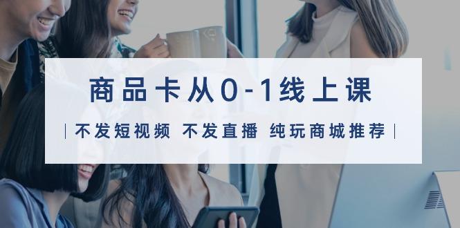 (9834期)商品卡从0-1线上课(不发短视频 不发直播 纯玩商城推荐)32节课-吾爱自习网