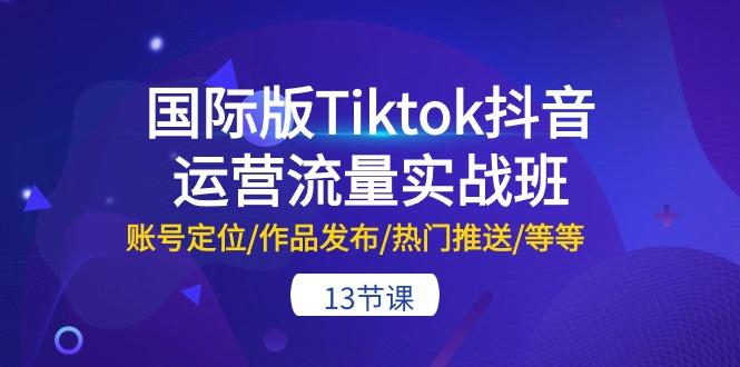 国际版Tiktok抖音运营流量实战班:账号定位/作品发布/热门推送/等等-13节-吾爱自习网